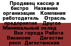 Продавец-кассир в бистро › Название организации ­ Компания-работодатель › Отрасль предприятия ­ Другое › Минимальный оклад ­ 15 000 - Все города Работа » Вакансии   . Дагестан респ.,Дагестанские Огни г.